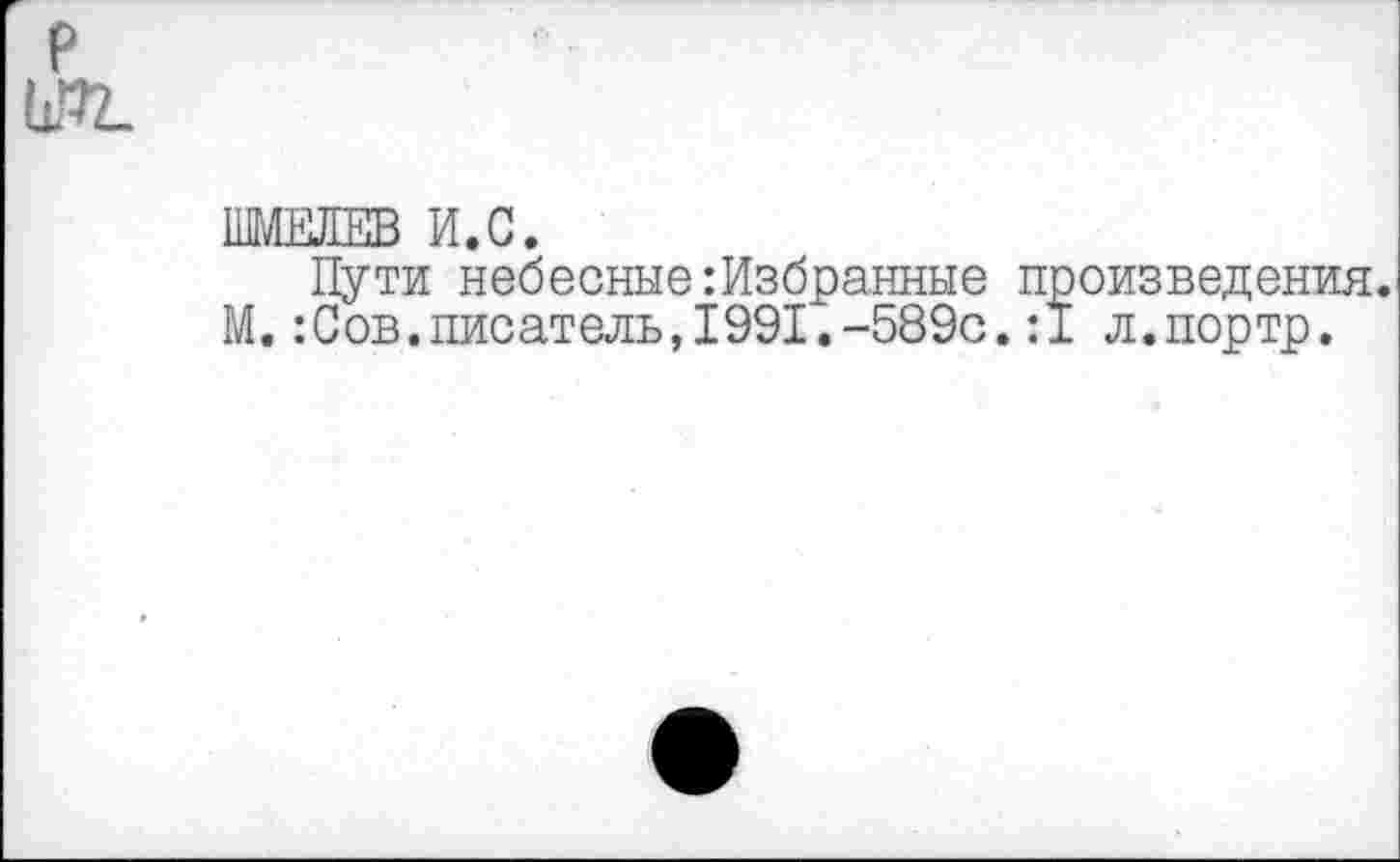 ﻿р
НДЛЕЛЕВ И.С.
Пути небесные:Избранные произведения. М.:Сов.писатель,1991.-589с.:1 л.портр.